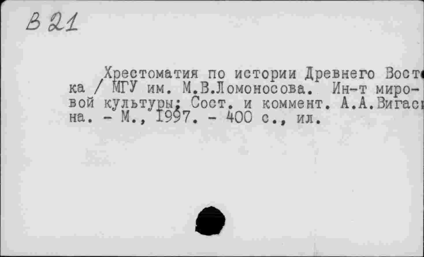 ﻿Хрестоматия по истории Древнего Вост« ка / МГУ им. М.В.Ломоносова. Ин-т мировой культуры: Сост. и коммент. А.А.Вигасі на. - М., 1997. - 400 с.. ил.